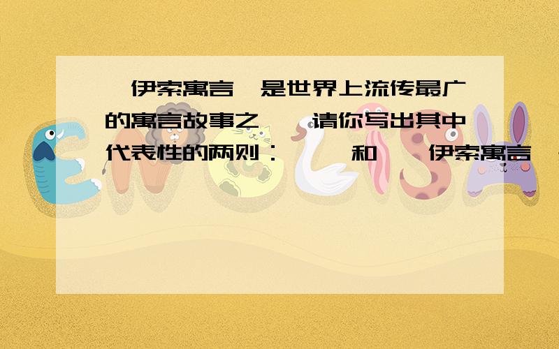 《伊索寓言》是世界上流传最广的寓言故事之一,请你写出其中代表性的两则：《 》和《《伊索寓言》是世界上流传最广的寓言故事之一,请你写出其中代表性的两则：《 》和《 》.其中《 》