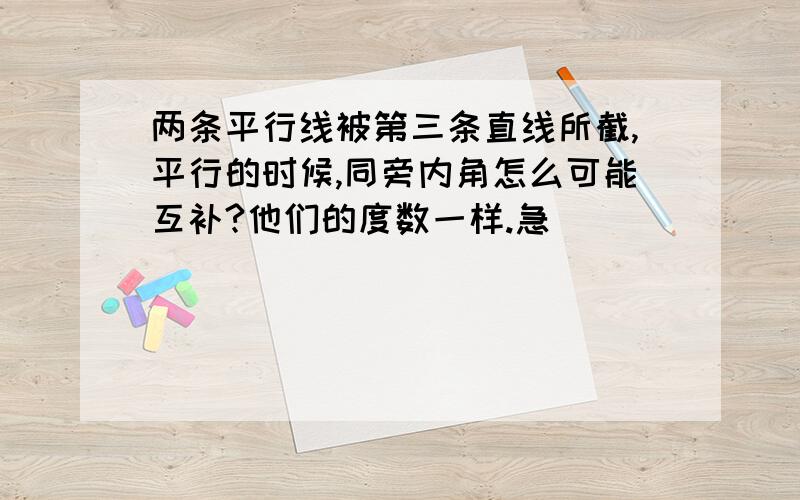 两条平行线被第三条直线所截,平行的时候,同旁内角怎么可能互补?他们的度数一样.急