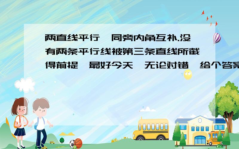 两直线平行,同旁内角互补.没有两条平行线被第三条直线所截得前提,最好今天,无论对错,给个答案参考就行