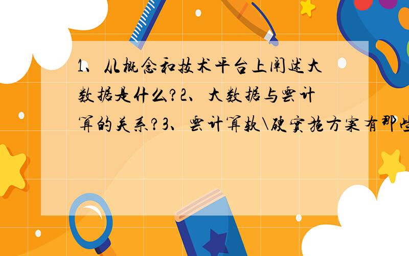 1、从概念和技术平台上阐述大数据是什么?2、大数据与云计算的关系?3、云计算软\硬实施方案有那些?4、大数据在互联网企业的运用?