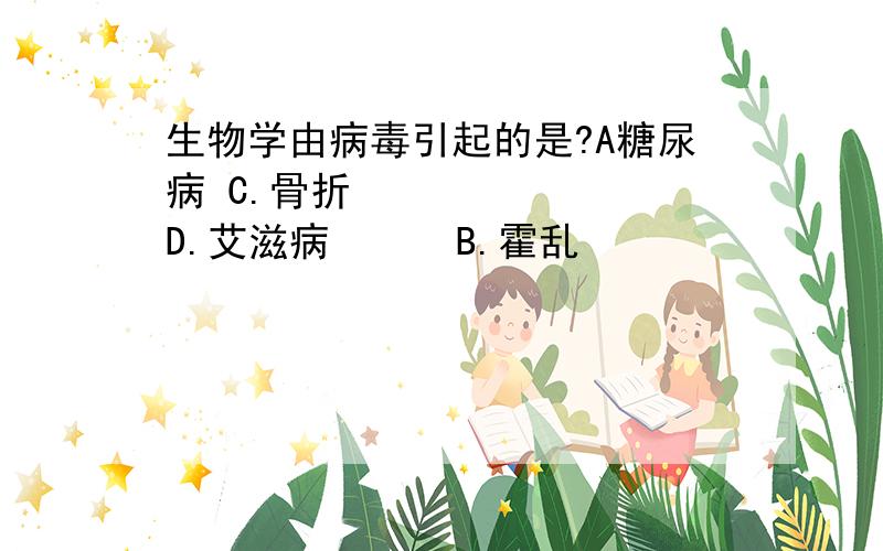 生物学由病毒引起的是?A糖尿病 C.骨折        D.艾滋病      B.霍乱