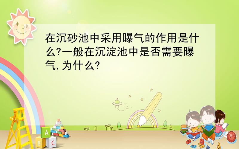 在沉砂池中采用曝气的作用是什么?一般在沉淀池中是否需要曝气,为什么?