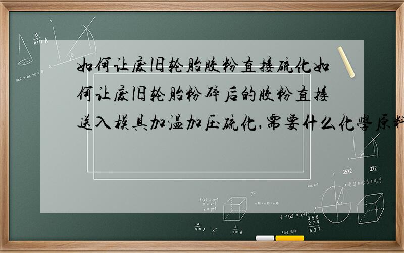 如何让废旧轮胎胶粉直接硫化如何让废旧轮胎粉碎后的胶粉直接送入模具加温加压硫化,需要什么化学原料.我目前知道有这种技术,叫做胶粉的粉末成型.谢谢能准确给我答案的,我也可以给你