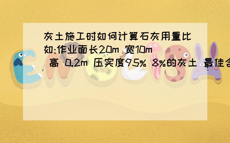 灰土施工时如何计算石灰用量比如:作业面长20m 宽10m 高 0.2m 压实度95% 8%的灰土 最佳含水量20%最大干密度1.70 请问还需要知道哪些参数(需要知道石灰密度吗 )并请高人写出计算关系式越精确越