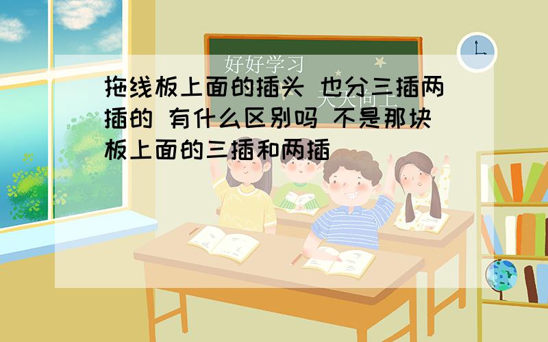 拖线板上面的插头 也分三插两插的 有什么区别吗 不是那块板上面的三插和两插