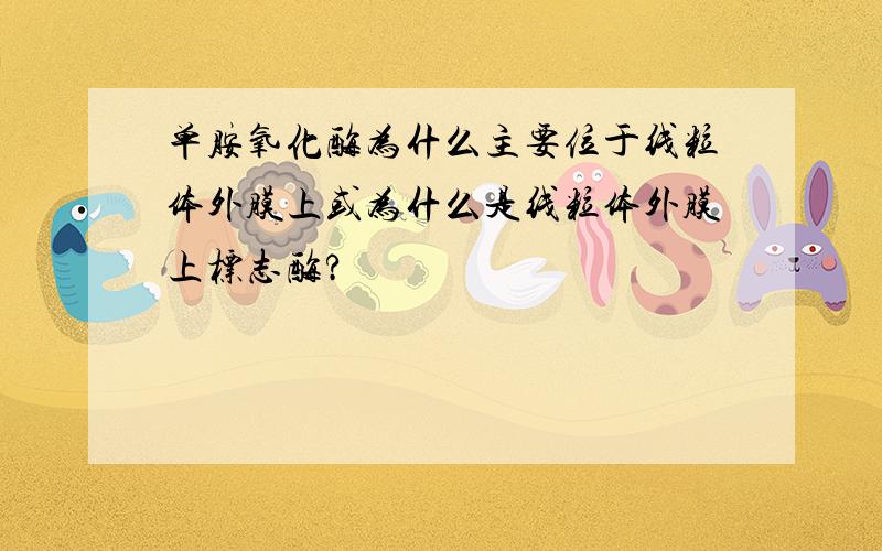 单胺氧化酶为什么主要位于线粒体外膜上或为什么是线粒体外膜上标志酶?