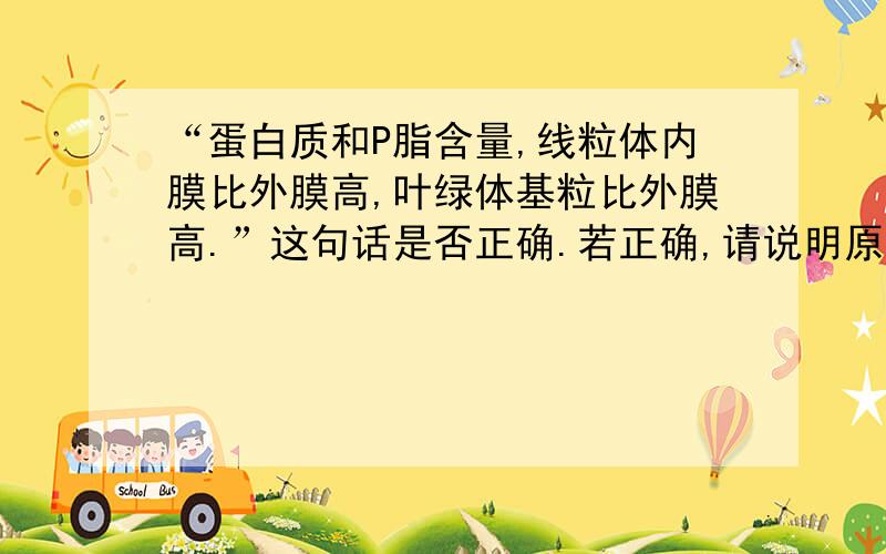 “蛋白质和P脂含量,线粒体内膜比外膜高,叶绿体基粒比外膜高.”这句话是否正确.若正确,请说明原因