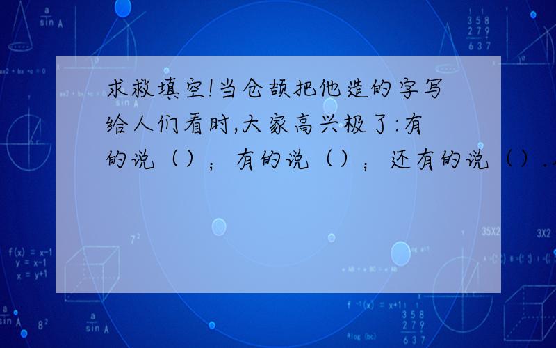 求救填空!当仓颉把他造的字写给人们看时,大家高兴极了:有的说（）；有的说（）；还有的说（）.用“有的说”造句