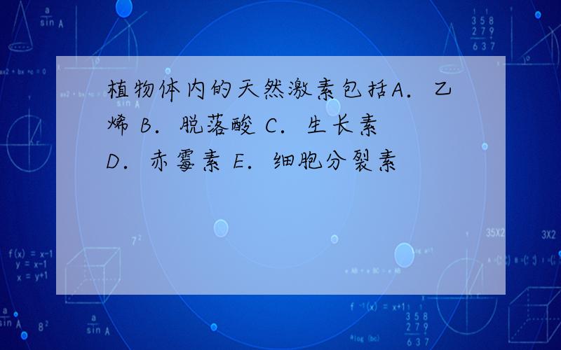 植物体内的天然激素包括A．乙烯 B．脱落酸 C．生长素 D．赤霉素 E．细胞分裂素