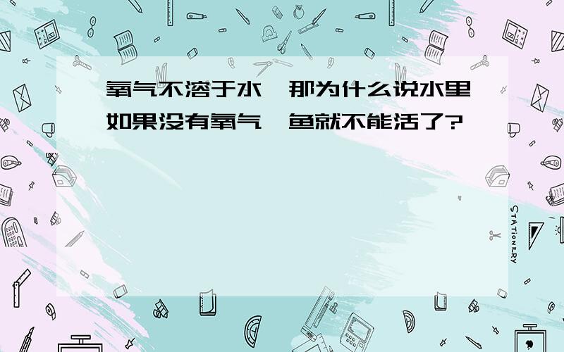 氧气不溶于水,那为什么说水里如果没有氧气,鱼就不能活了?