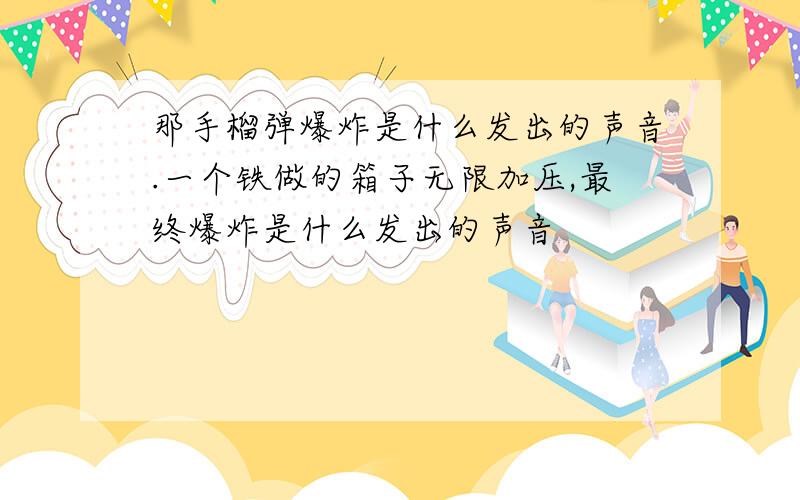 那手榴弹爆炸是什么发出的声音.一个铁做的箱子无限加压,最终爆炸是什么发出的声音