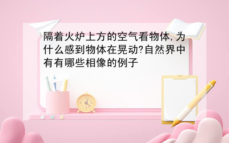 隔着火炉上方的空气看物体,为什么感到物体在晃动?自然界中有有哪些相像的例子