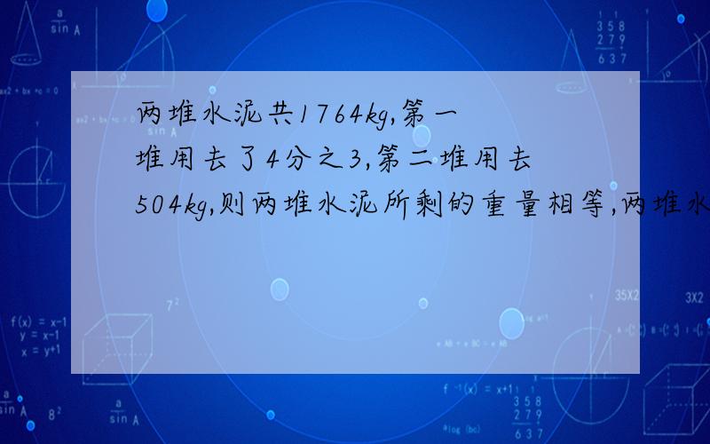 两堆水泥共1764kg,第一堆用去了4分之3,第二堆用去504kg,则两堆水泥所剩的重量相等,两堆水泥各多少kg?