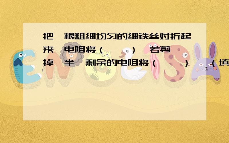 把一根粗细均匀的细铁丝对折起来,电阻将（    ）,若剪掉一半,剩余的电阻将（    ）   （填“变大”.“变小”或不变