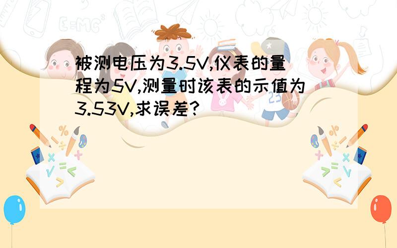 被测电压为3.5V,仪表的量程为5V,测量时该表的示值为3.53V,求误差?