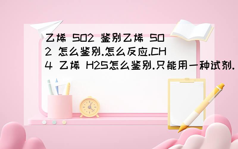 乙烯 SO2 鉴别乙烯 SO2 怎么鉴别.怎么反应.CH4 乙烯 H2S怎么鉴别.只能用一种试剂.