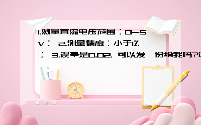 1.测量直流电压范围：0-5V； 2.测量精度：小于1%； 3.误差是0.02. 可以发一份给我吗?谢谢了