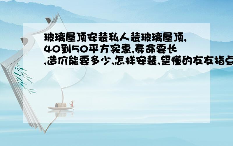 玻璃屋顶安装私人装玻璃屋顶,40到50平方实惠,寿命要长,造价能要多少,怎样安装,望懂的友友指点一二啊!