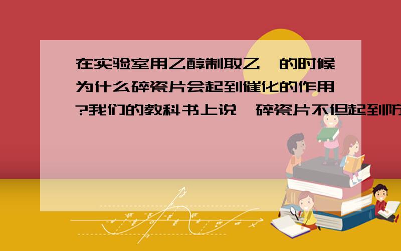 在实验室用乙醇制取乙烯的时候为什么碎瓷片会起到催化的作用?我们的教科书上说,碎瓷片不但起到防止暴沸的作用,还可以起到的作用是催化剂~请问催化的机理是什么?