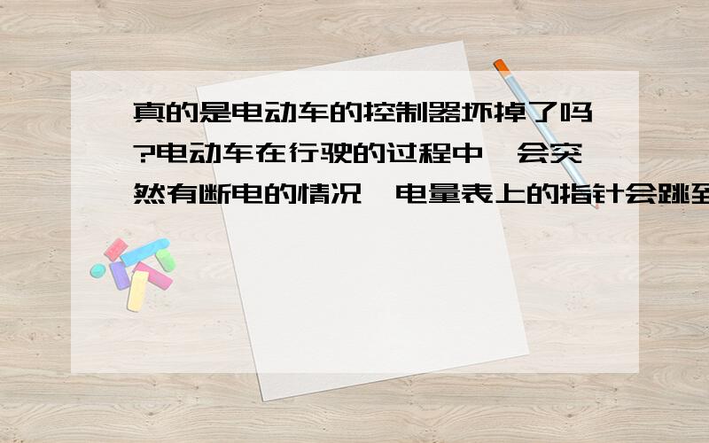 真的是电动车的控制器坏掉了吗?电动车在行驶的过程中,会突然有断电的情况,电量表上的指针会跳到最低点（静止状态）,几秒钟后指针又马上回位,可以继续前行.电瓶确定有电,而且很足.有