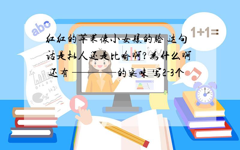 红红的苹果像小女孩的脸 这句话是拟人还是比喻啊?为什么啊 还有 ————的气味 写2-3个