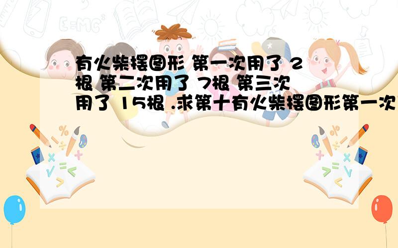 有火柴摆图形 第一次用了 2根 第二次用了 7根 第三次用了 15根 .求第十有火柴摆图形第一次用了 2根第二次用了 7根第三次用了 15根.求第十次和规律公式（设N）求第十次，和规律公式（设N）