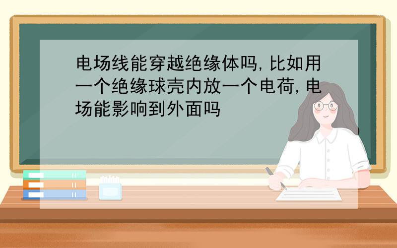 电场线能穿越绝缘体吗,比如用一个绝缘球壳内放一个电荷,电场能影响到外面吗