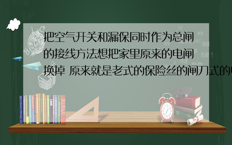 把空气开关和漏保同时作为总闸的接线方法想把家里原来的电闸换掉 原来就是老式的保险丝的闸刀式的电闸家里现在有个DZ47LE-32这个是带空气开关和漏保（别人说其实只安这一个就能起到空