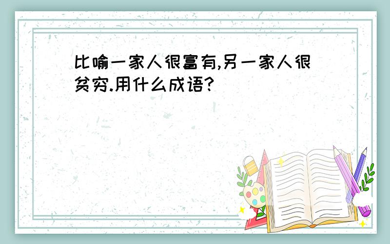 比喻一家人很富有,另一家人很贫穷.用什么成语?