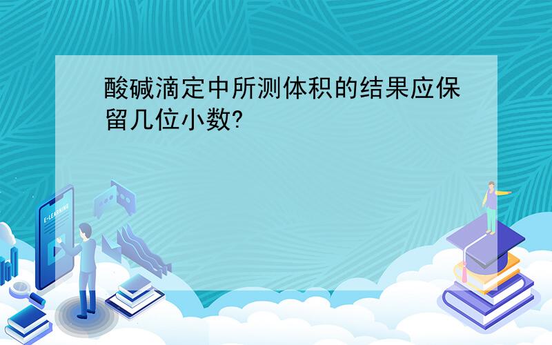 酸碱滴定中所测体积的结果应保留几位小数?