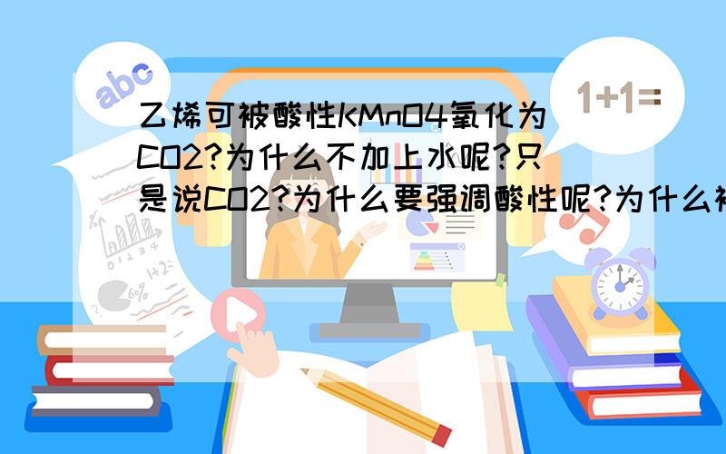 乙烯可被酸性KMnO4氧化为CO2?为什么不加上水呢?只是说CO2?为什么要强调酸性呢?为什么被氧化就是褪色呢?烯烃可否裂化?为什么要用碱溶液洗涤过的C2H4气体?