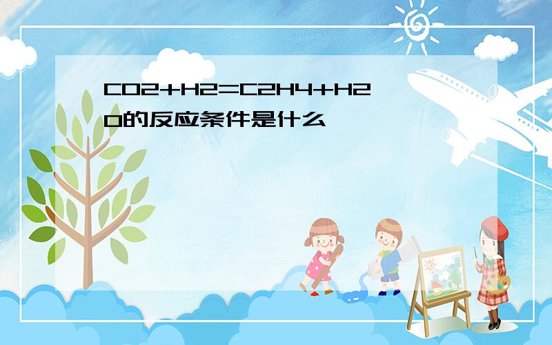 CO2+H2=C2H4+H2O的反应条件是什么