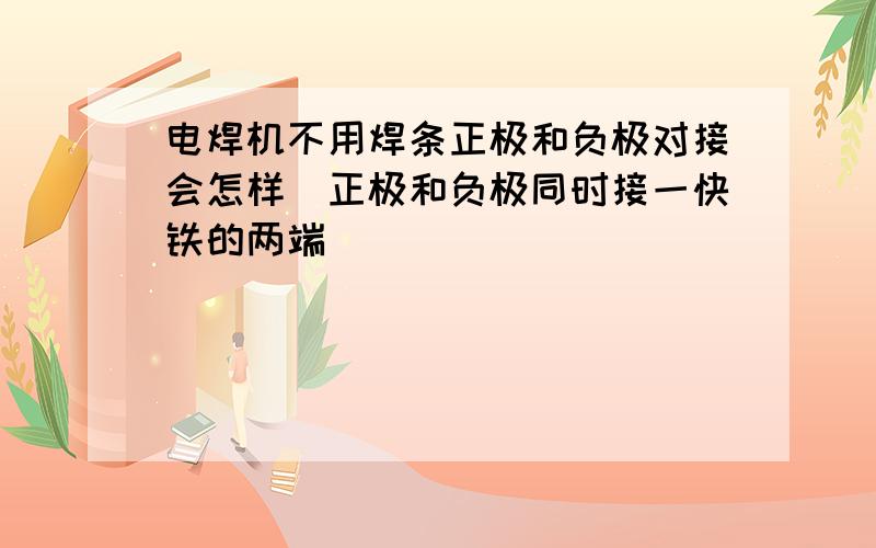 电焊机不用焊条正极和负极对接会怎样（正极和负极同时接一快铁的两端）