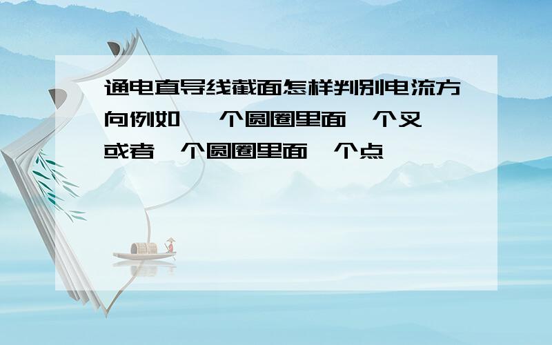 通电直导线截面怎样判别电流方向例如 一个圆圈里面一个叉,或者一个圆圈里面一个点