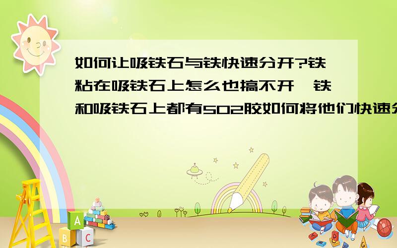 如何让吸铁石与铁快速分开?铁粘在吸铁石上怎么也搞不开,铁和吸铁石上都有502胶如何将他们快速分开?