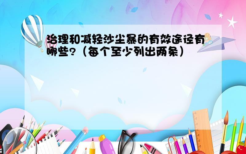 治理和减轻沙尘暴的有效途径有哪些?（每个至少列出两条）