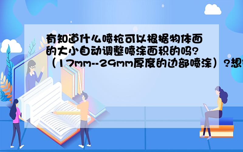 有知道什么喷枪可以根据物体面的大小自动调整喷涂面积的吗?（17mm--29mm厚度的边部喷涂）?想安装在机械加工成品的自动化流水线上?