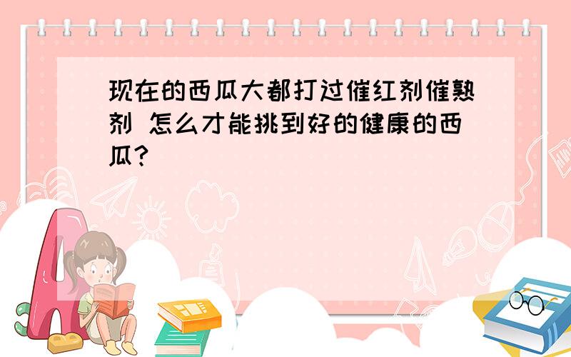 现在的西瓜大都打过催红剂催熟剂 怎么才能挑到好的健康的西瓜?