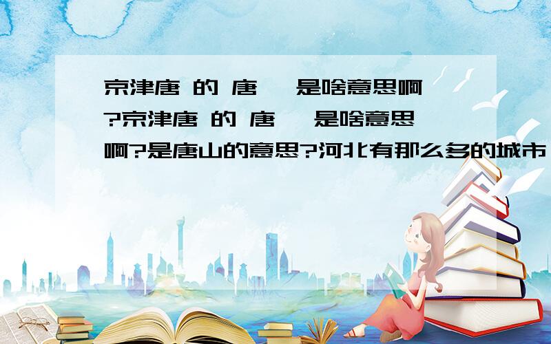 京津唐 的 唐 ,是啥意思啊?京津唐 的 唐 ,是啥意思啊?是唐山的意思?河北有那么多的城市,而且唐山又不是最牛叉的城市,是啥意思啊?