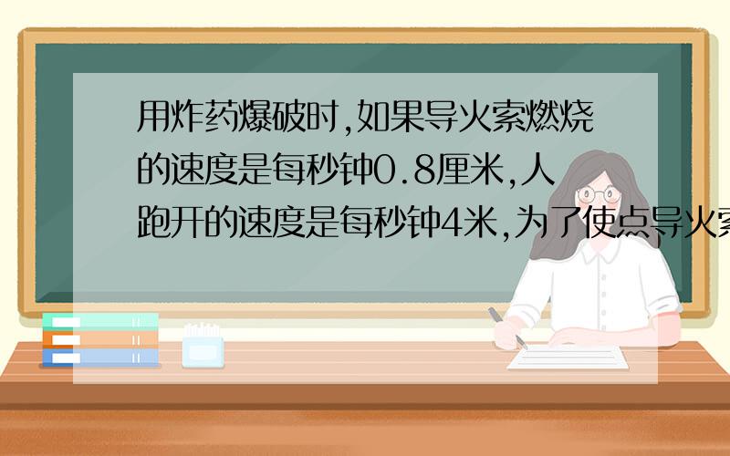 用炸药爆破时,如果导火索燃烧的速度是每秒钟0.8厘米,人跑开的速度是每秒钟4米,为了使点导火索的战士在用炸药爆破时,如果导火索燃烧的速度是每秒钟0.8厘米,人跑开的速度是每秒钟5米,为