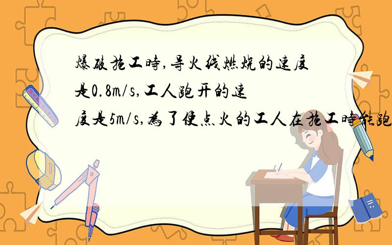 爆破施工时,导火线燃烧的速度是0.8m/s,工人跑开的速度是5m/s,为了使点火的工人在施工时能跑到100m以外的安全区域,导火线至少需要多张?