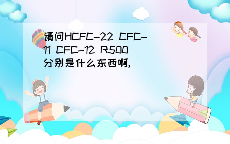 请问HCFC-22 CFC-11 CFC-12 R500分别是什么东西啊,