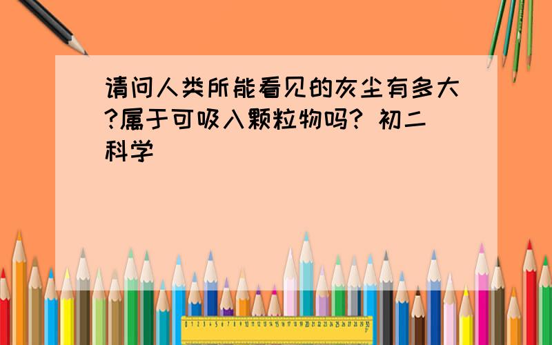 请问人类所能看见的灰尘有多大?属于可吸入颗粒物吗? 初二科学