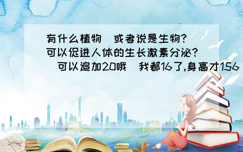 有什么植物（或者说是生物?）可以促进人体的生长激素分泌?（可以追加20哦）我都16了,身高才156