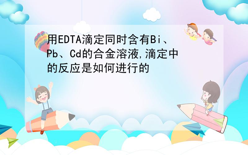 用EDTA滴定同时含有Bi、Pb、Cd的合金溶液,滴定中的反应是如何进行的