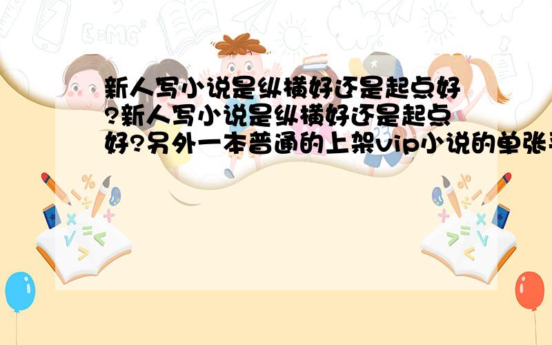 新人写小说是纵横好还是起点好?新人写小说是纵横好还是起点好?另外一本普通的上架vip小说的单张平均订阅量是多少?这个是重点希望知情人士解答?希望回答不要ctrl+c ctrl+v 另外请回答一下