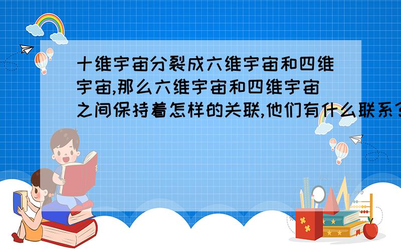 十维宇宙分裂成六维宇宙和四维宇宙,那么六维宇宙和四维宇宙之间保持着怎样的关联,他们有什么联系?