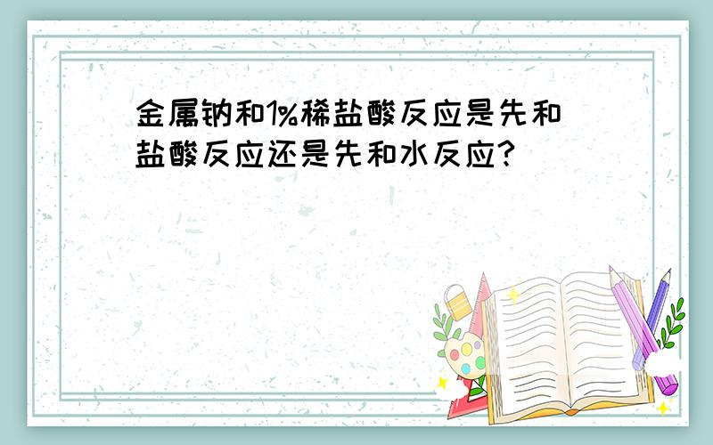 金属钠和1%稀盐酸反应是先和盐酸反应还是先和水反应?