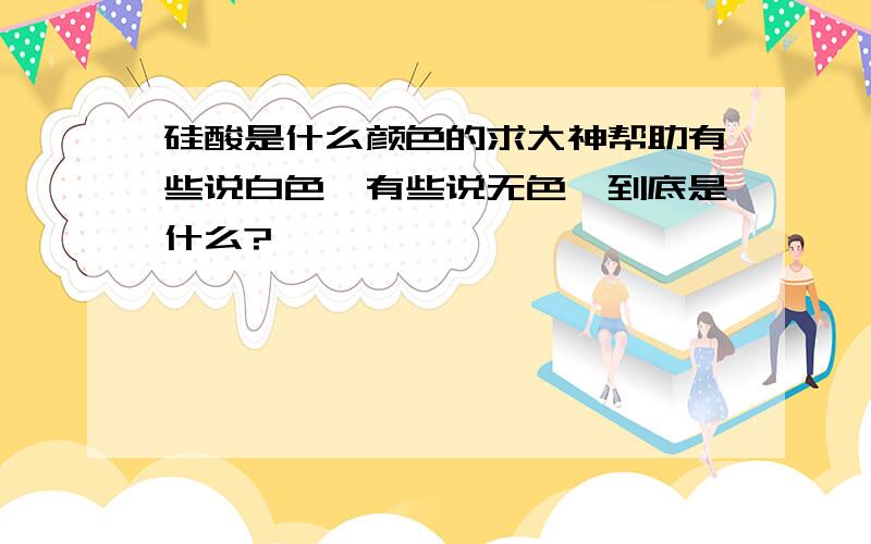 硅酸是什么颜色的求大神帮助有些说白色,有些说无色,到底是什么?