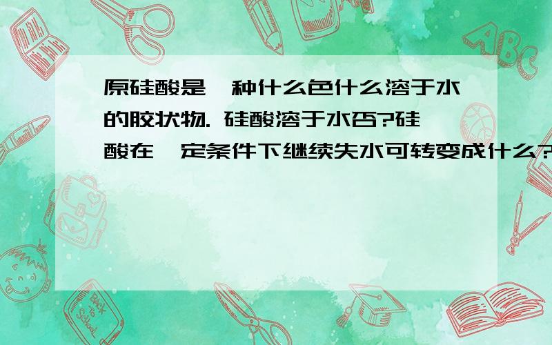 原硅酸是一种什么色什么溶于水的胶状物. 硅酸溶于水否?硅酸在一定条件下继续失水可转变成什么?